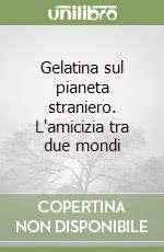 Gelatina sul pianeta straniero. L'amicizia tra due mondi libro