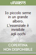 Io piccolo seme in un grande albero. L'essenziale è invisibile agli occhi libro