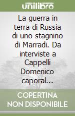 La guerra in terra di Russia di uno stagnino di Marradi. Da interviste a Cappelli Domenico caporal maggiore del corpo di spedizione italiano in Russia... libro