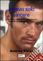 Volevo solo vincere. Atto unico liberamente ispirato alla vita e alla carriera del pugile Alan Minter libro