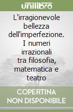 L'irragionevole bellezza dell'imperfezione. I numeri irrazionali tra filosofia, matematica e teatro libro