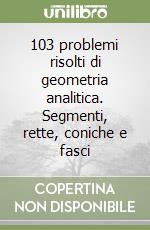 103 problemi risolti di geometria analitica. Segmenti, rette, coniche e fasci