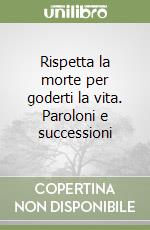 Rispetta la morte per goderti la vita. Paroloni e successioni libro