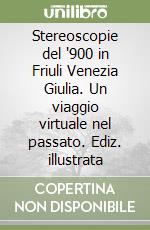 Stereoscopie del '900 in Friuli Venezia Giulia. Un viaggio virtuale nel passato. Ediz. illustrata libro