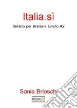 Italia. Sì. Italiano per stranieri. Livello A2 libro