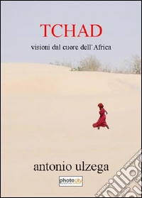 Tchad. Visioni dal cuore dell'Africa libro