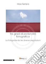 Tre gradi di profondità fotografica. La fotografia da tre diverse angolazioni libro