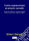 Come sopravvivere al proprio cervello. Manuale per comprendere e superare i meccanismi mentali che creano ansie, dubbi e altre trappole libro di Sabatti Efrem