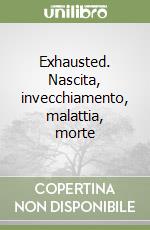 Exhausted. Nascita, invecchiamento, malattia, morte libro