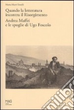 Quando la letteratura incontra il Risorgimento. Andrea Maffei e le spoglie di Ugo Foscolo libro