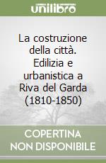 La costruzione della città. Edilizia e urbanistica a Riva del Garda (1810-1850) libro