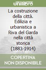 La costruzione della città. Edilizia e urbanistica a Riva del Garda nella città storica (1883-1914) libro