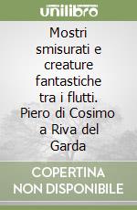 Mostri smisurati e creature fantastiche tra i flutti. Piero di Cosimo a Riva del Garda