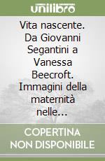 Vita nascente. Da Giovanni Segantini a Vanessa Beecroft. Immagini della maternità nelle collezioni del Mart libro