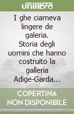 I ghe ciameva lingere de galeria. Storia degli uomini che hanno costruito la galleria Adige-Garda 1939-1959 libro