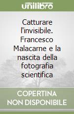 Catturare l'invisibile. Francesco Malacarne e la nascita della fotografia scientifica libro