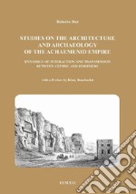 The studies on the architetture and archaeology of the achaemenid empire dynamics of interaction and transmission between centre and periphery libro