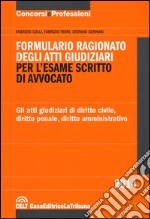 Formulario ragionato degli atti giudiziari per l'esame scritto di avvocato. Gli atti giudiziari di diritto civile, diritto penale, diritto amministrativo libro