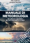 Manuale di meteorologia. Una guida alla comprensione dei fenomeni atmosferici e climatici libro
