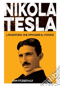 Nikola Tesla. L'inventore che immaginò il futuro