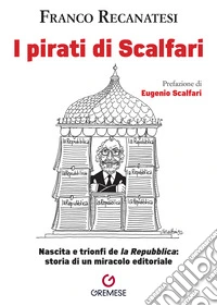 I pirati di Scalfari. Nascita e trionfi de «la Repubblica»: storia di un miracolo editoriale libro