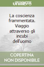 La coscienza frammentata. Viaggio attraverso gli incubi dell'uomo