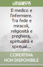 Il medico e l'infermiere. Tra fede e miracoli, religiosità e preghiera, spiritualità e spiritual care, guarigioni e Lourdes