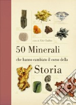 50 minerali che hanno cambiato il corso della storia. Ediz. illustrata