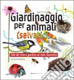 Giardinaggio per animali (selvatici). Ediz. illustrata