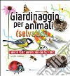 Giardinaggio per animali (selvatici). Ediz. illustrata libro