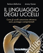 Il linguaggio degli uccelli. Come gli uccelli comunicano attraverso suoni, piumaggi e comportamenti libro