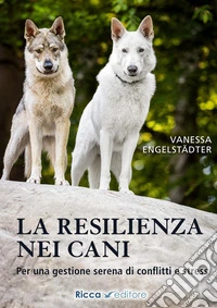 La resilienza nei cani. Per una gestione serena di conflitti e stress libro