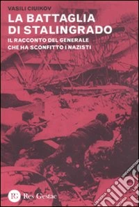 La battaglia di Stalingrado. Il racconto del generale che ha sconfitto i nazisti