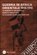 La guerra in Africa Orientale 1914-1918. Le memorie di un generale tedesco imbattuto al comando di soldati africani libro