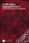 Il re degli anabattisti. Storia di una rivoluzione moderna libro