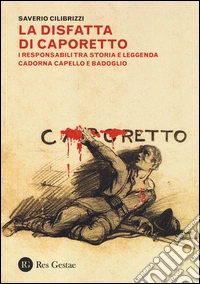 La disfatta di Caporetto. I responsabili tra storia e leggenda. Cadorna, Capello e Badoglio libro