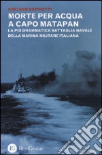 Morte per acqua a capo Matapan. La più drammatica battaglia navale della Marina Militare Italiana libro