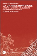 La grande invasione. Il regno d'Ungheria nel Duecento tra congiure e intrighi. L'arrivo dei Mongoli libro