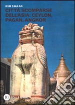 Città scomparse dell'Asia: Ceylon, Pagan, Angkor. Ediz. illustrata