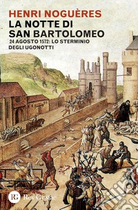 La notte di San Bartolomeo. 22 agosto 1572: lo sterminio degli Ugonotti libro