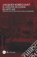 Il colpo di coda di Hitler. Storia della battaglia delle Ardenne