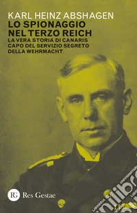 Lo spionaggio nel Terzo Reich. La vera storia di Canaris capo del servizio segreto della Wehrmacht libro