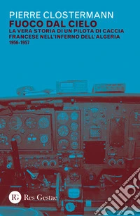 Fuoco dal cielo. La vera storia di un pilota di caccia francese nell'inferno dell'Algeria 1956-1957 libro