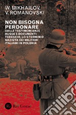 Non bisogna perdonare. Dalle testimonianze russe e documenti tedeschi, lo sterminio nazista dei militari italiani in Polonia libro