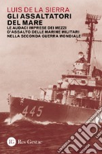 Gli assaltatori del mare. Le audaci imprese dei mezzi d'assalto delle marine militari nella Seconda guerra mondiale libro