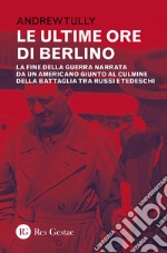 Le ultime ore di Berlino. La fine della guerra narrata da un americano giunto al culmine della battaglia tra russi e tedeschi libro