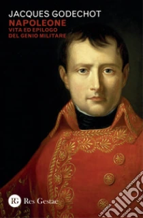 Napoleone. Vita ed epilogo del genio militare