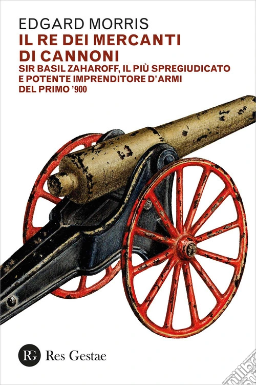 Il re dei mercanti di cannoni. Sir Basil Zaharoff, il più spregiudicato e potente imprenditore d'armi del primo '900