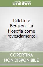 Riflettere Bergson. La filosofia come rovesciamento libro