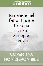 Rimanere nel fatto. Etica e filosofia civile in Giuseppe Ferrari libro